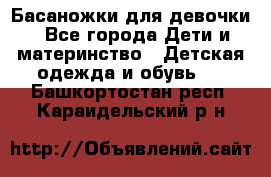 Басаножки для девочки - Все города Дети и материнство » Детская одежда и обувь   . Башкортостан респ.,Караидельский р-н